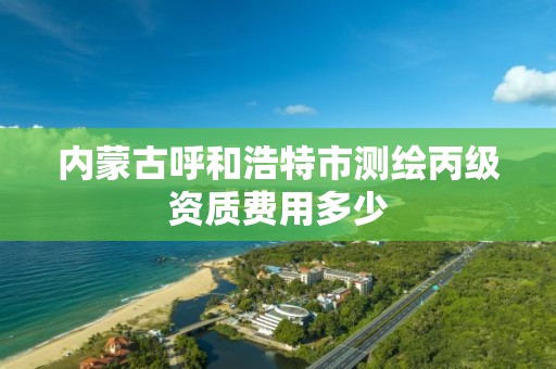 內蒙古呼和浩特市測繪丙級資質費用多少