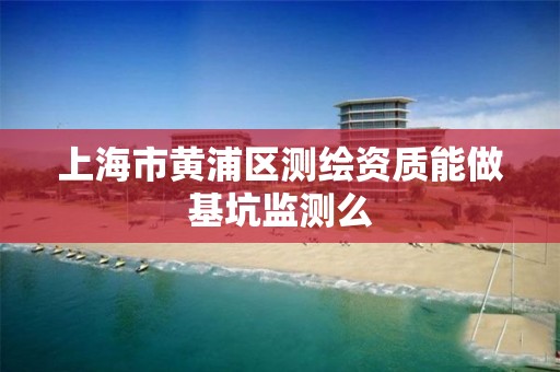 上海市黃浦區測繪資質能做基坑監測么