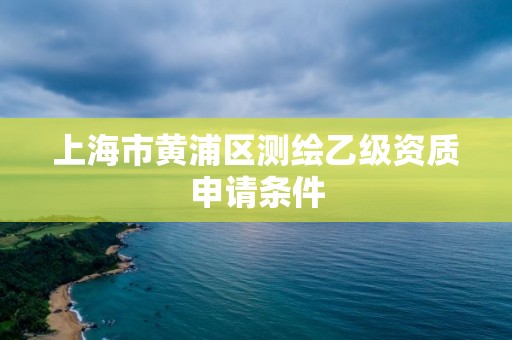 上海市黃浦區測繪乙級資質申請條件