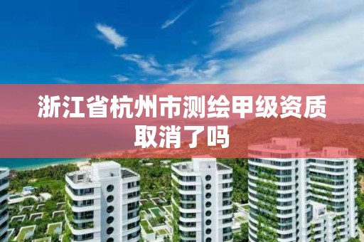 浙江省杭州市測繪甲級資質取消了嗎