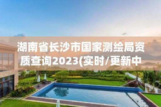 湖南省長沙市國家測繪局資質(zhì)查詢2023(實時/更新中)