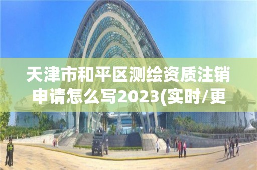 天津市和平區測繪資質注銷申請怎么寫2023(實時/更新中)