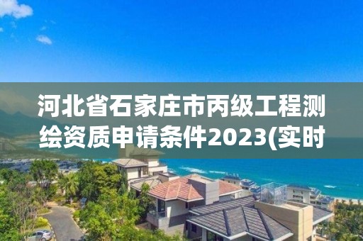 河北省石家莊市丙級工程測繪資質申請條件2023(實時/更新中)