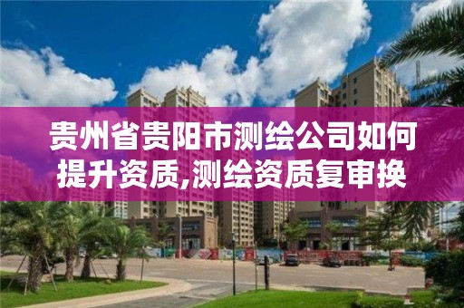 貴州省貴陽市測繪公司如何提升資質,測繪資質復審換證貴州