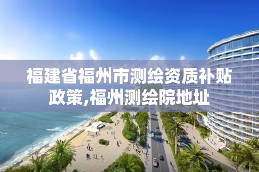 福建省福州市測繪資質補貼政策,福州測繪院地址