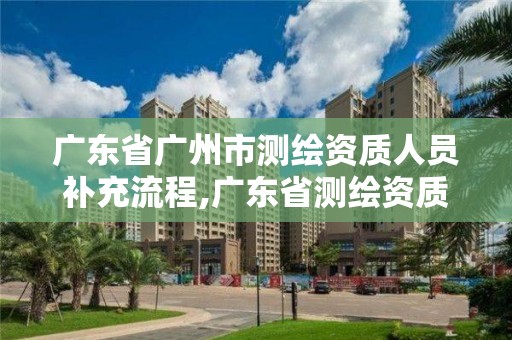 廣東省廣州市測繪資質人員補充流程,廣東省測繪資質辦理流程