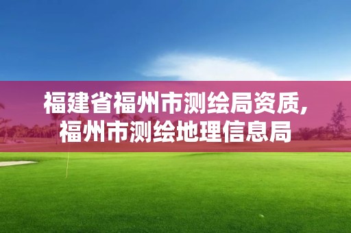 福建省福州市測(cè)繪局資質(zhì),福州市測(cè)繪地理信息局