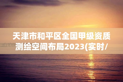 天津市和平區(qū)全國(guó)甲級(jí)資質(zhì)測(cè)繪空間布局2023(實(shí)時(shí)/更新中)