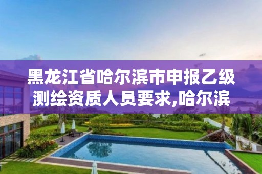 黑龍江省哈爾濱市申報乙級測繪資質人員要求,哈爾濱測繪地理信息局招聘公告