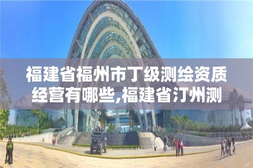 福建省福州市丁級測繪資質經營有哪些,福建省汀州測繪有限公司。