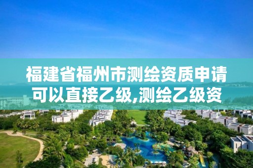 福建省福州市測繪資質申請可以直接乙級,測繪乙級資質能不能做省外的項目