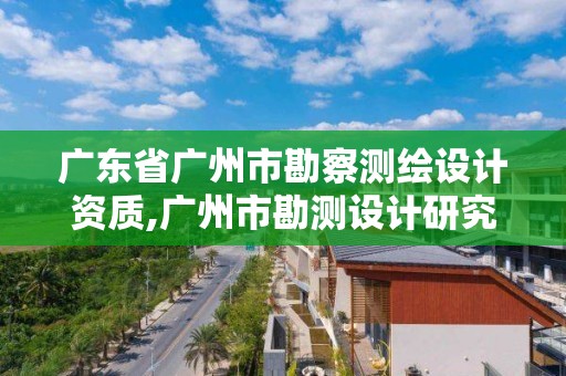 廣東省廣州市勘察測繪設計資質,廣州市勘測設計研究院是什么性質