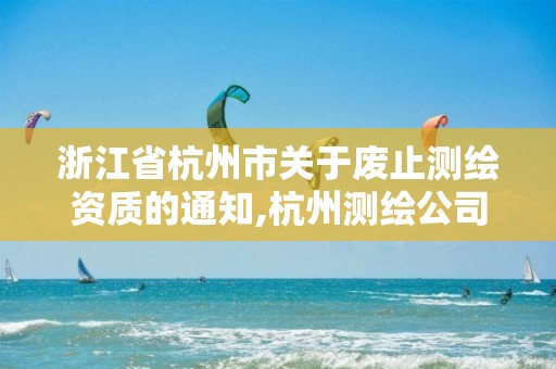 浙江省杭州市關于廢止測繪資質的通知,杭州測繪公司有哪幾家。