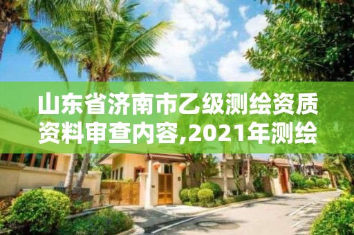 山東省濟南市乙級測繪資質(zhì)資料審查內(nèi)容,2021年測繪乙級資質(zhì)申報制度