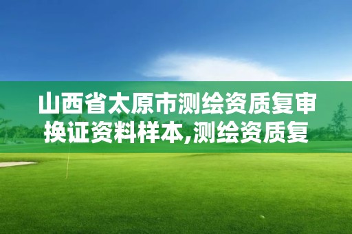 山西省太原市測繪資質復審換證資料樣本,測繪資質復審換證申請書怎么寫