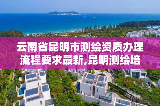 云南省昆明市測繪資質辦理流程要求最新,昆明測繪培訓學校