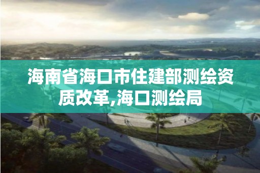 海南省海口市住建部測繪資質改革,海口測繪局