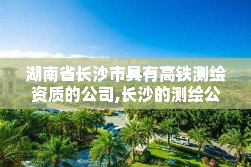 湖南省長沙市具有高鐵測繪資質的公司,長沙的測繪公司排行。