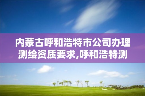 內蒙古呼和浩特市公司辦理測繪資質要求,呼和浩特測繪有限公司。