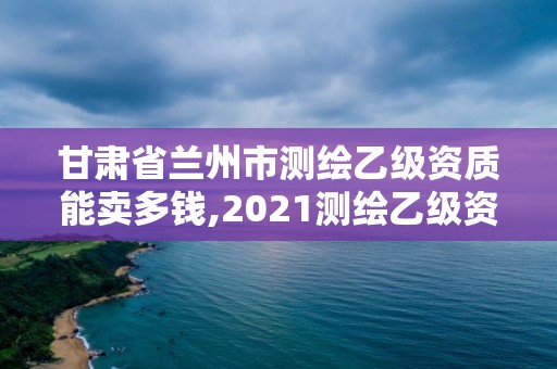 甘肅省蘭州市測繪乙級資質能賣多錢,2021測繪乙級資質要求。