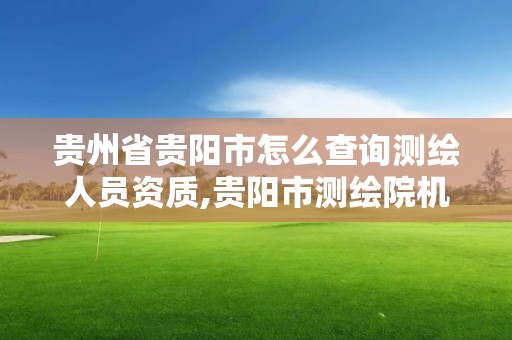 貴州省貴陽市怎么查詢測繪人員資質,貴陽市測繪院機構代碼