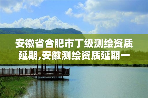 安徽省合肥市丁級測繪資質(zhì)延期,安徽測繪資質(zhì)延期一年。