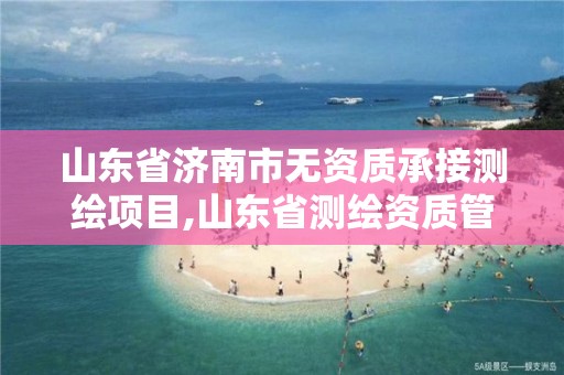 山東省濟南市無資質承接測繪項目,山東省測繪資質管理規定