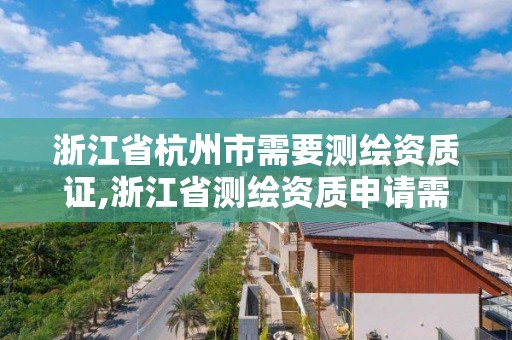 浙江省杭州市需要測繪資質證,浙江省測繪資質申請需要什么條件