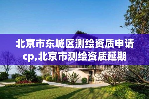 北京市東城區(qū)測繪資質(zhì)申請cp,北京市測繪資質(zhì)延期