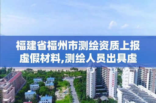 福建省福州市測(cè)繪資質(zhì)上報(bào)虛假材料,測(cè)繪人員出具虛假報(bào)告