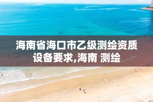 海南省海口市乙級測繪資質設備要求,海南 測繪