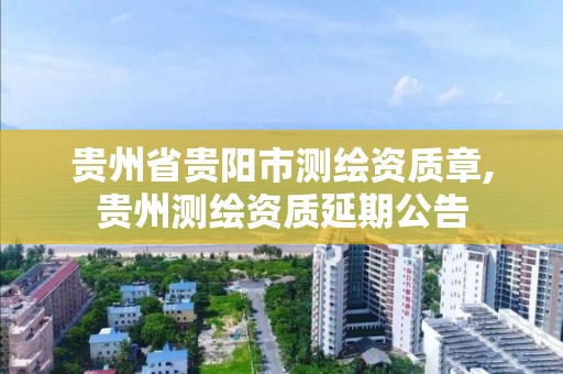 貴州省貴陽市測繪資質章,貴州測繪資質延期公告