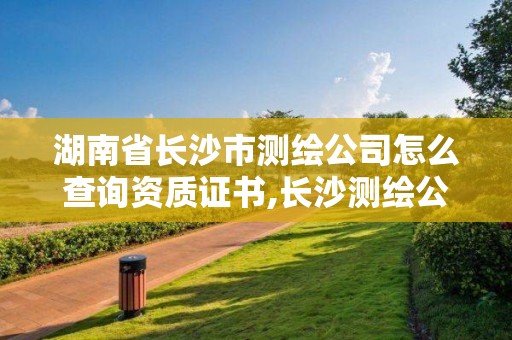 湖南省長沙市測繪公司怎么查詢資質(zhì)證書,長沙測繪公司資質(zhì)有哪家。