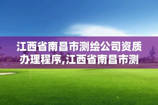 江西省南昌市測繪公司資質辦理程序,江西省南昌市測繪公司資質辦理程序是什么