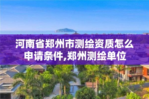 河南省鄭州市測繪資質(zhì)怎么申請條件,鄭州測繪單位