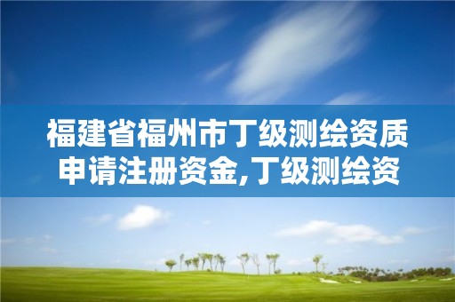 福建省福州市丁級測繪資質申請注冊資金,丁級測繪資質要求。