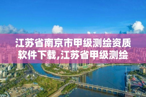 江蘇省南京市甲級測繪資質軟件下載,江蘇省甲級測繪資質單位