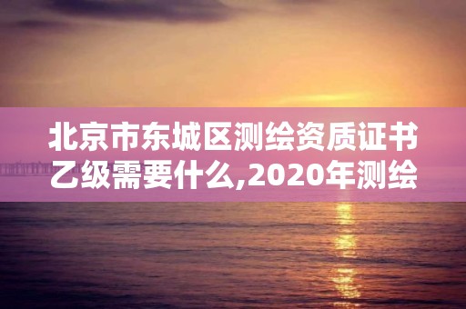 北京市東城區(qū)測(cè)繪資質(zhì)證書乙級(jí)需要什么,2020年測(cè)繪資質(zhì)乙級(jí)需要什么條件