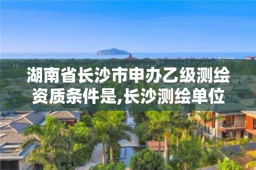 湖南省長沙市申辦乙級測繪資質條件是,長沙測繪單位