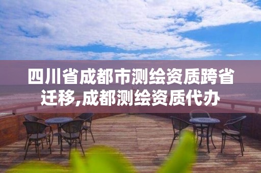 四川省成都市測繪資質跨省遷移,成都測繪資質代辦