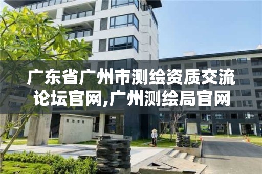 廣東省廣州市測繪資質交流論壇官網,廣州測繪局官網