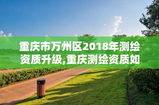 重慶市萬州區(qū)2018年測繪資質(zhì)升級,重慶測繪資質(zhì)如何辦理