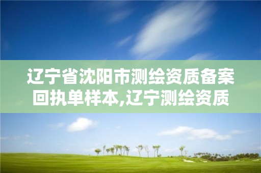 遼寧省沈陽市測繪資質備案回執單樣本,遼寧測繪資質查詢。