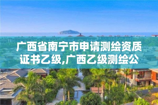 廣西省南寧市申請測繪資質(zhì)證書乙級,廣西乙級測繪公司名單。