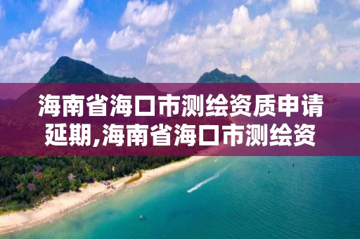 海南省?？谑袦y繪資質(zhì)申請延期,海南省?？谑袦y繪資質(zhì)申請延期公示