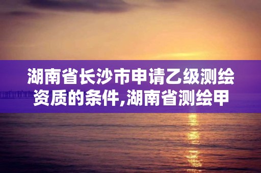 湖南省長沙市申請乙級測繪資質的條件,湖南省測繪甲級資質單位