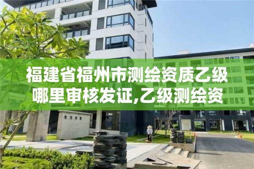 福建省福州市測繪資質乙級哪里審核發證,乙級測繪資質單位查詢