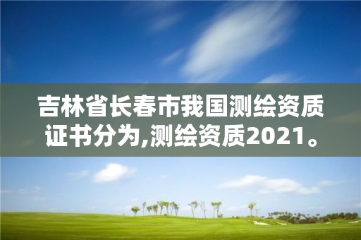 吉林省長春市我國測繪資質證書分為,測繪資質2021。