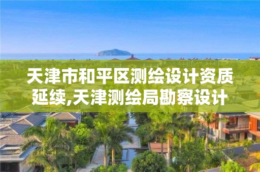 天津市和平區測繪設計資質延續,天津測繪局勘察設計院