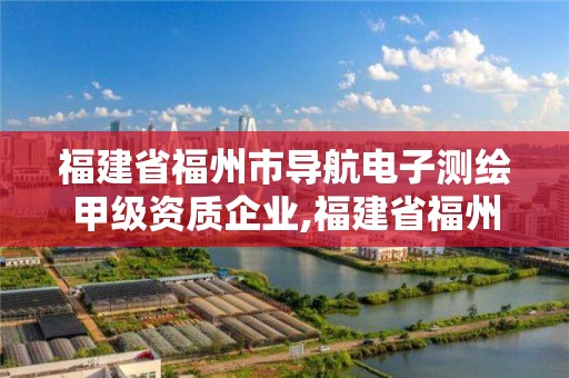 福建省福州市導航電子測繪甲級資質企業(yè),福建省福州市導航電子測繪甲級資質企業(yè)名單